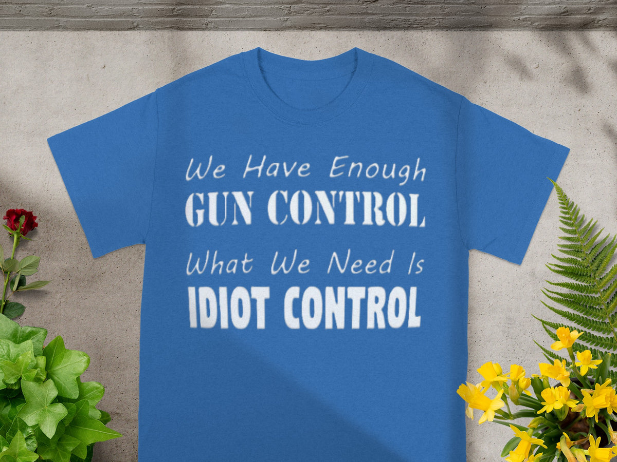 We Have Enough Gun Control What We Need Is Idiot Control Shirt