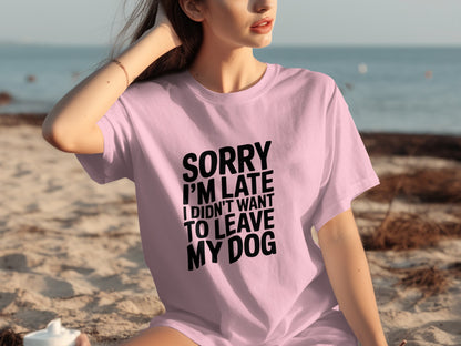 Sorry I'm Late I Didn't Want To Leave My Dog Shirt