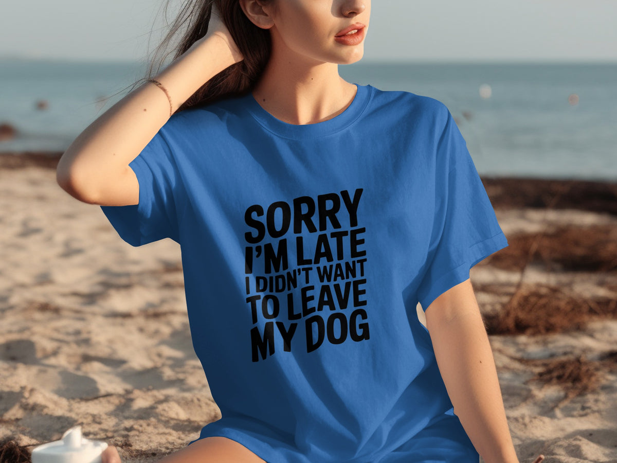 Sorry I'm Late I Didn't Want To Leave My Dog Shirt
