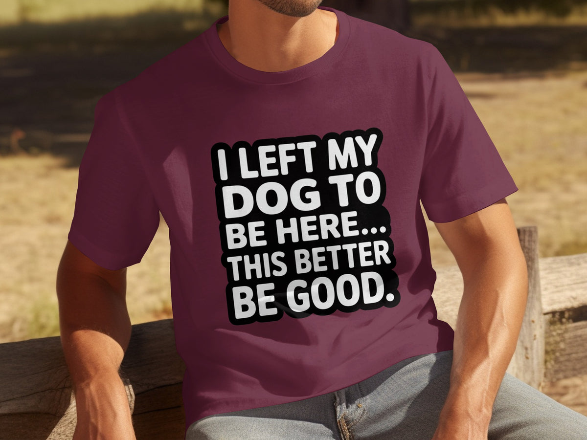 I Left My Dog To Be Here This Better Be Good T-Shirt