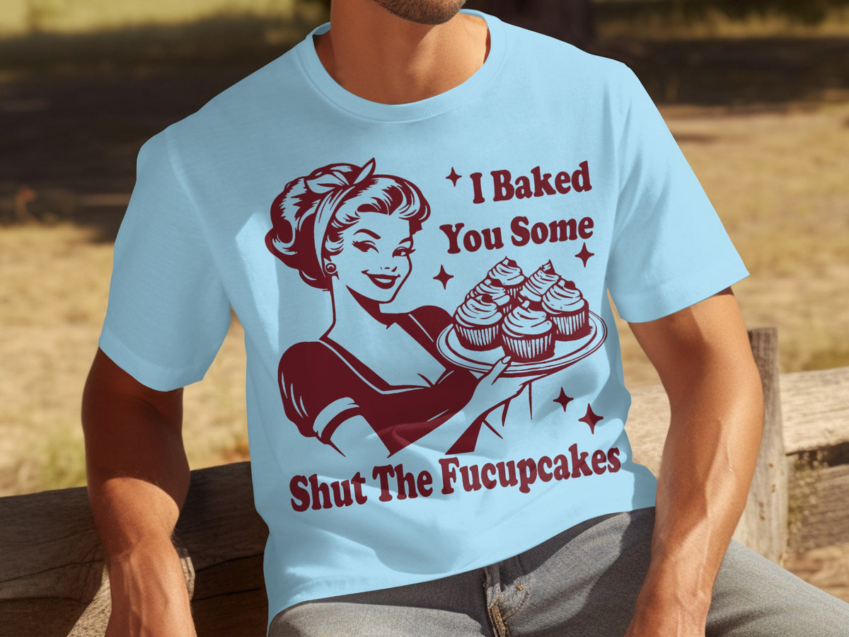 I Baked You Some Shut The Fucupcakes T-shirt