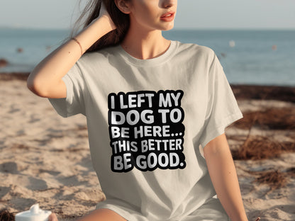 I Left My Dog To Be Here Better Be Good T-Shirt