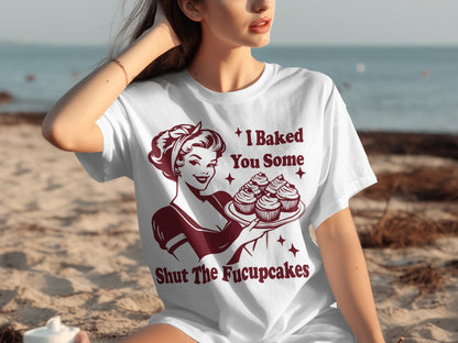I Baked You Some Shut The Fucupcakes T-Shirt