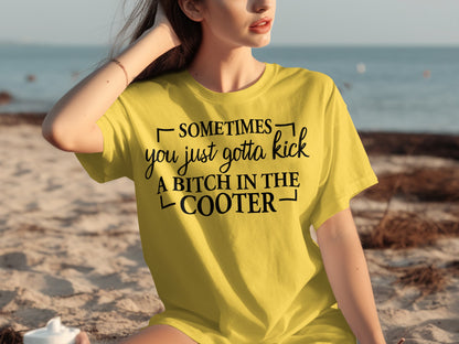 Sometimes You Just Gotta Kick a Bitch in The Cooter Shirt