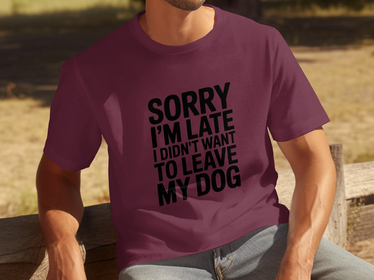 Sorry I'm Late I Didn't Want To Leave My Dog Shirt