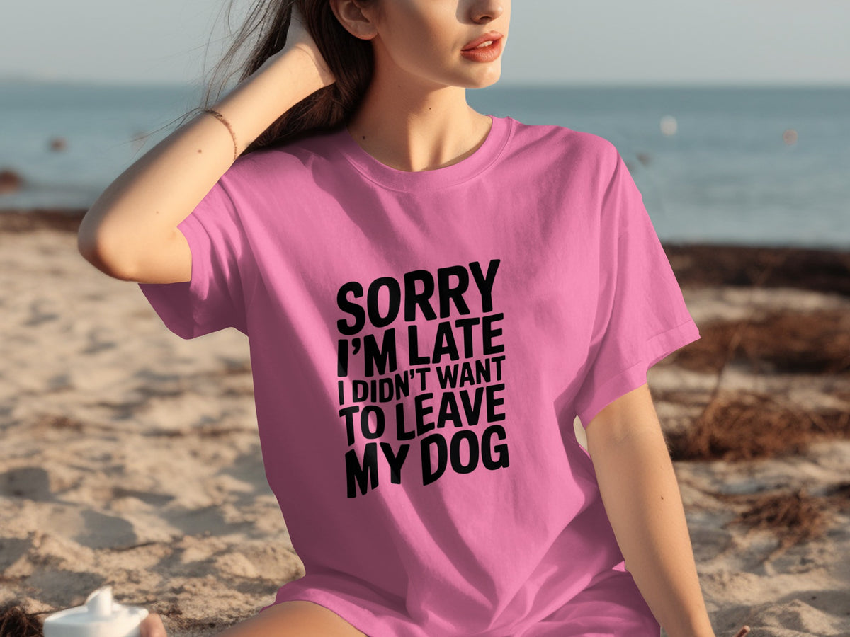 Sorry I'm Late I Didn't Want To Leave My Dog Shirt