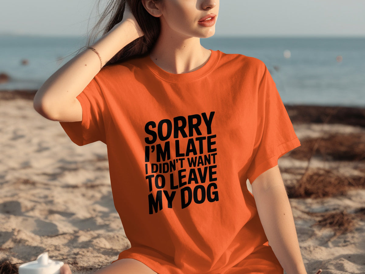 Sorry I'm Late I Didn't Want To Leave My Dog Shirt