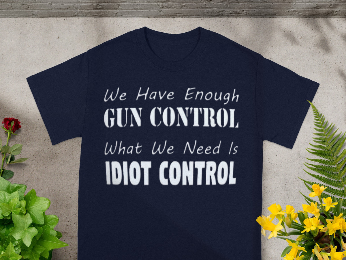 We Have Enough Gun Control What We Need Is Idiot Shirt
