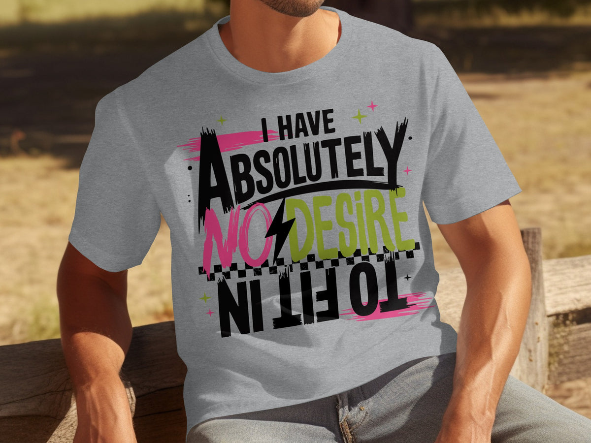 I Have Absolutely No Desire To Fit In T-shirt