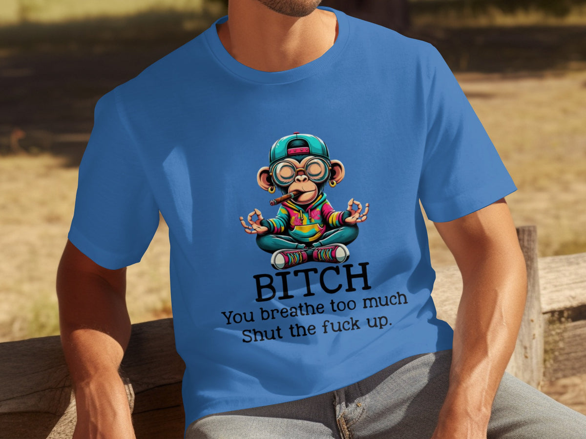 BITCH You Breathe Too Much Shut The Fuck Up t-shirt