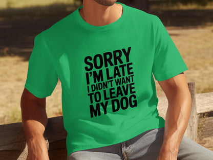 Sorry I'm Late I Didn't Want to Leave My Dog T-shirt