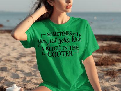 Sometimes You Just Gotta Kick A Bitch In The Cooter Shirt