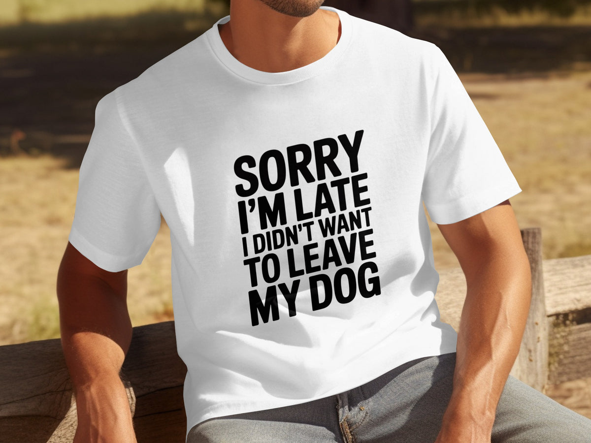 Sorry I'm Late I Didn't Want To Leave My Dog T-shirt