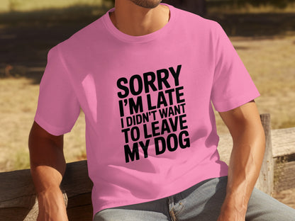 Sorry I'm Late I Didn't Want To Leave My Dog t-shirt