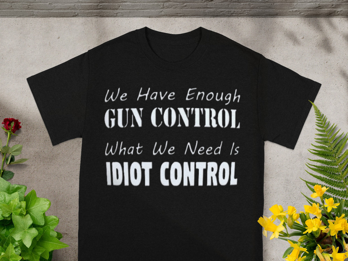 We Have Enough Gun Control What We Need Is Idiot Control Shirt