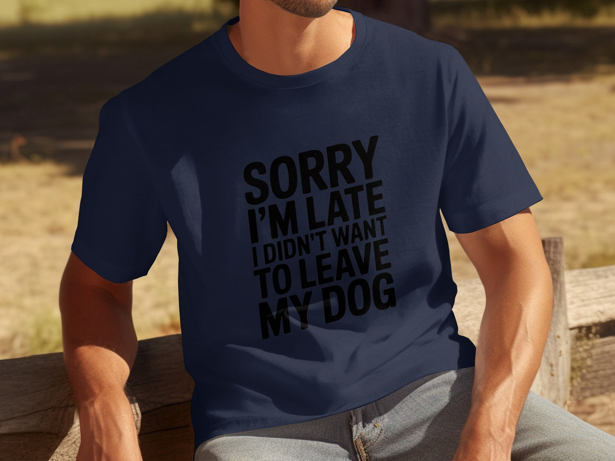 Sorry I'm Late I Didn't Want To Leave My Dog shirt