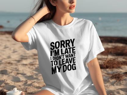 Sorry I'm Late I Didn't Want to Leave My Dog T-shirt