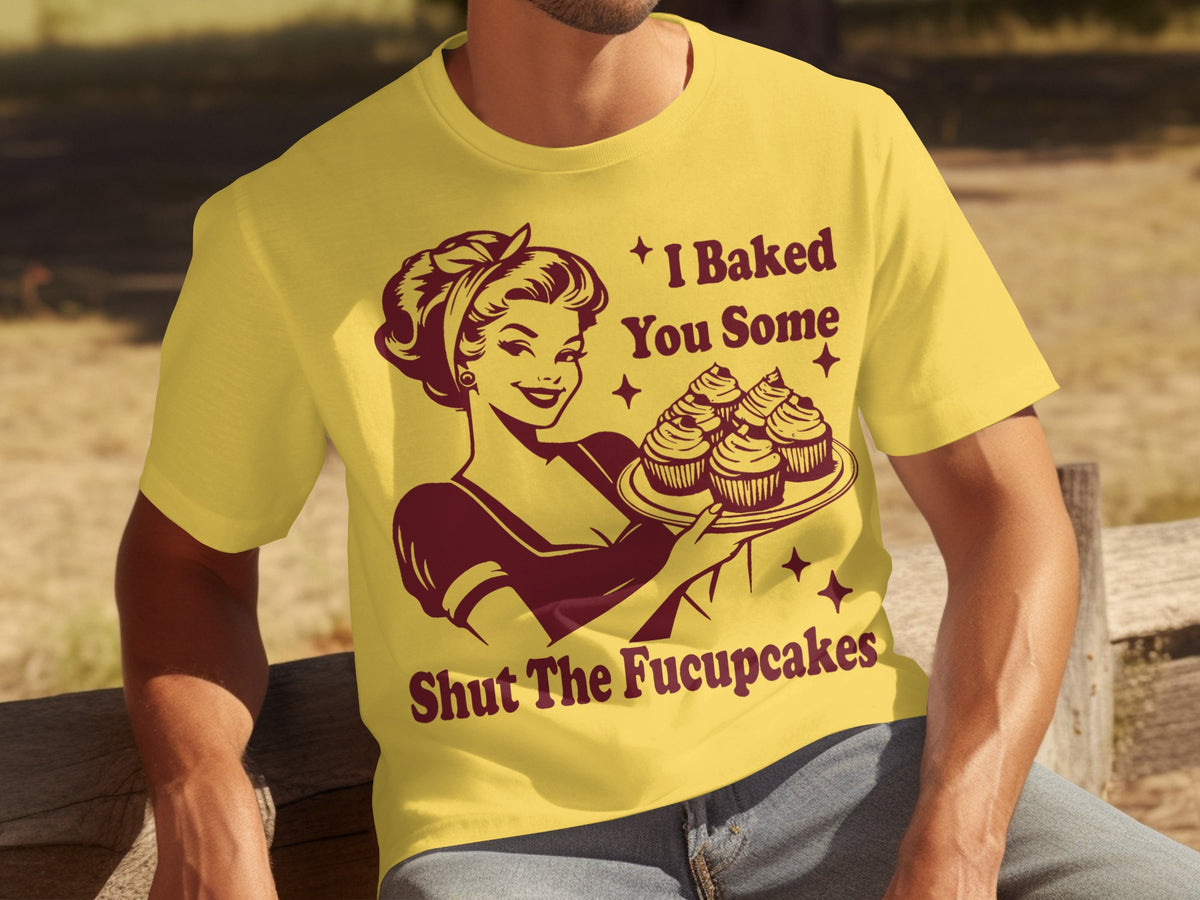 I Baked You Some Shut The Fucupcakes T-Shirt
