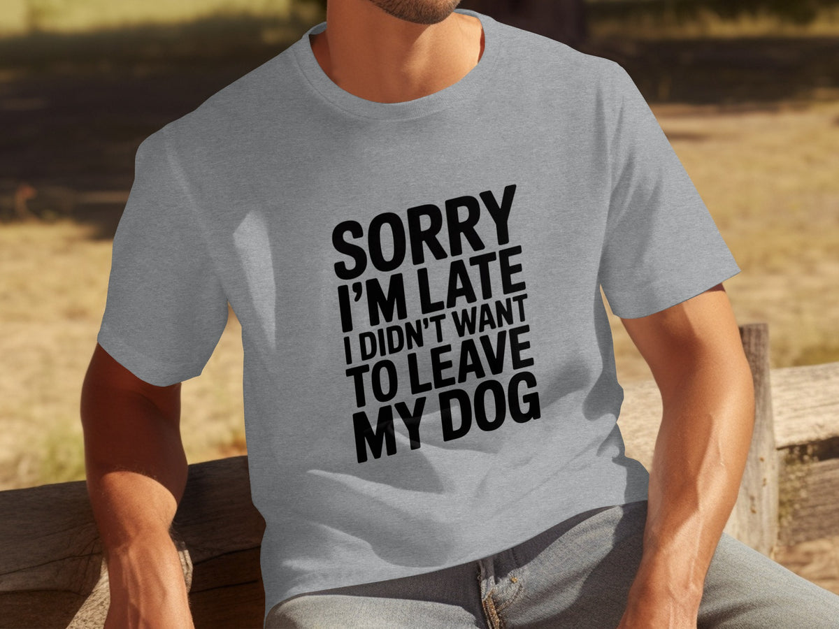 Sorry I'm Late I Didn't Want To Leave My Dog T-shirt