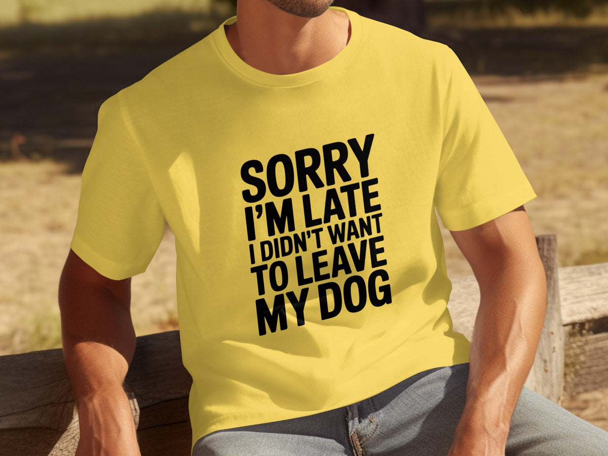 Sorry I'm Late I Didn't Want To Leave My Dog T-Shirt