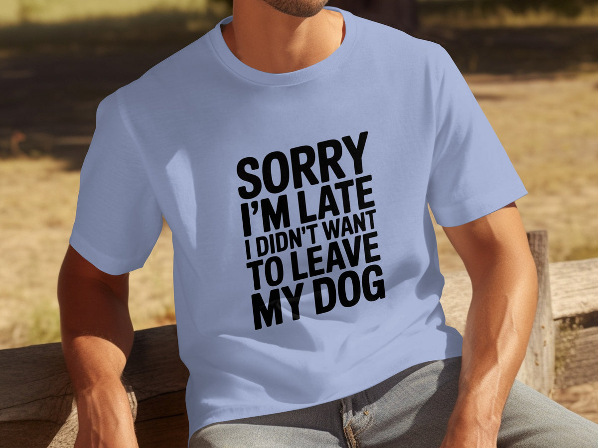 Sorry I'm Late I Didn't Want to Leave My Dog Shirt